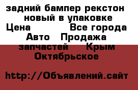 задний бампер рекстон 3   новый в упаковке › Цена ­ 8 000 - Все города Авто » Продажа запчастей   . Крым,Октябрьское